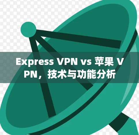Express VPN vs 苹果 VPN,技术与功能分析 Express VPN vs 苹果 VPN,技术与功能分析