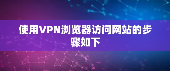 使用VPN浏览器访问网站的步骤如下