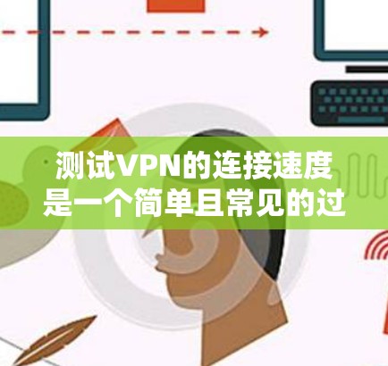 测试VPN的连接速度是一个简单且常见的过程，通常只需要一些工具和步骤。以下是一个详细的步骤指南