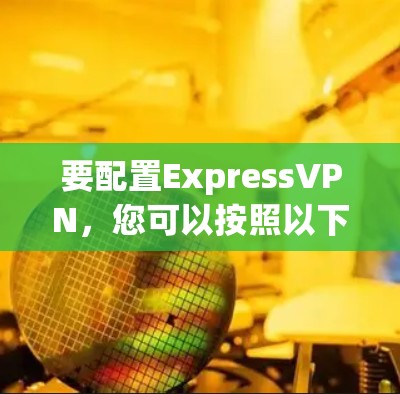 要配置ExpressVPN，您可以按照以下步骤操作