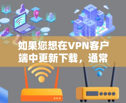 如果您想在VPN客户端中更新下载，通常可以通过以下步骤完成