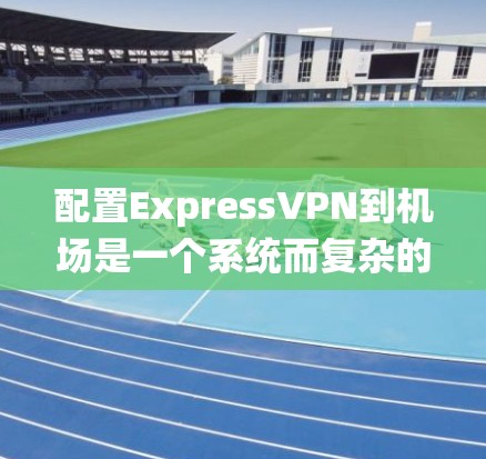 配置ExpressVPN到机场是一个系统而复杂的过程,涉及多个步骤和技能。以下是一个详细且清晰的步骤指南,帮助您完成这个任务 配置ExpressVPN到机场是一个系统而复杂的过程,涉及多个步骤和技能。以下是一个详细且清晰的步骤指南,帮助您完成这个任务