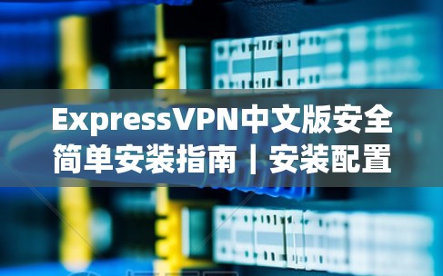 ExpressVPN中文版安全简单安装指南|安装配置说明 ExpressVPN中文版安全简单安装指南|安装配置说明