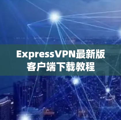 ExpressVPN最新版客户端下载教程 ExpressVPN最新版客户端下载教程