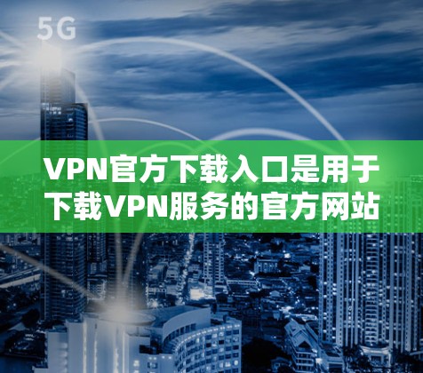 VPN官方下载入口是用于下载VPN服务的官方网站。这些网站通常会提供清晰的下载按钮,方便用户方便地下载和安装VPN服务。以下是几个常见的VPN官方下载入口 VPN官方下载入口是用于下载VPN服务的官方网站。这些网站通常会提供清晰的下载按钮,方便用户方便地下载和安装VPN服务。以下是几个常见的VPN官方下载入口