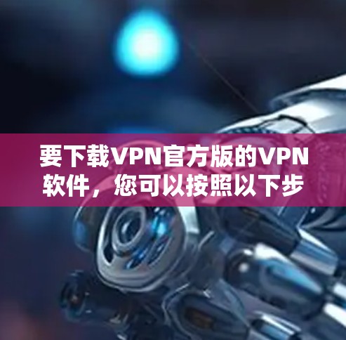 要下载VPN官方版的VPN软件，您可以按照以下步骤操作