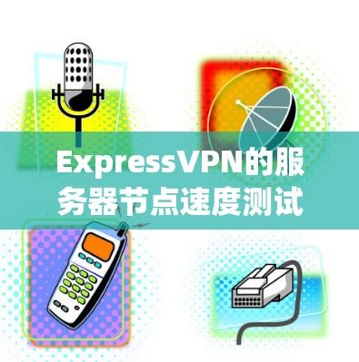 ExpressVPN的服务器节点速度测试排行是一个关键的数据点，因为它直接影响用户体验和网络稳定性。以下是对速度测试排行的详细分析和建议