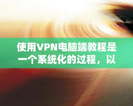 使用VPN电脑端教程是一个系统化的过程,以下是一步步的指南 使用VPN电脑端教程是一个系统化的过程,以下是一步步的指南