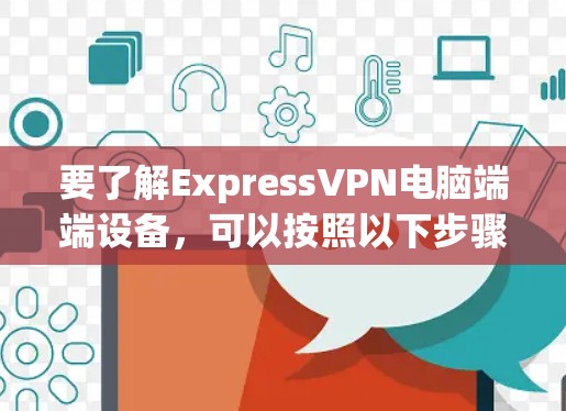 要了解ExpressVPN电脑端端设备,可以按照以下步骤进行 要了解ExpressVPN电脑端端设备,可以按照以下步骤进行