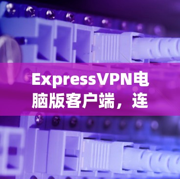 ExpressVPN电脑版客户端，连接世界的最佳选择