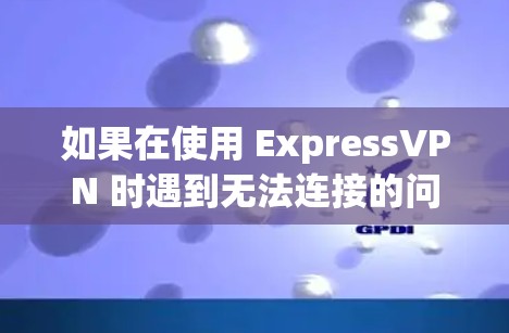 如果在使用 ExpressVPN 时遇到无法连接的问题,可以按照以下步骤进行排查和解决 如果在使用 ExpressVPN 时遇到无法连接的问题,可以按照以下步骤进行排查和解决