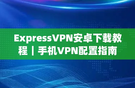 ExpressVPN安卓下载教程|手机VPN配置指南 ExpressVPN安卓下载教程|手机VPN配置指南