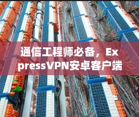 通信工程师必备，ExpressVPN安卓客户端安装指南