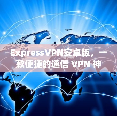 ExpressVPN安卓版,一款便捷的通信 VPN 神器 ExpressVPN安卓版,一款便捷的通信 VPN 神器