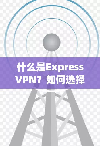 什么是ExpressVPN？如何选择一个值得信赖的VPN服务？