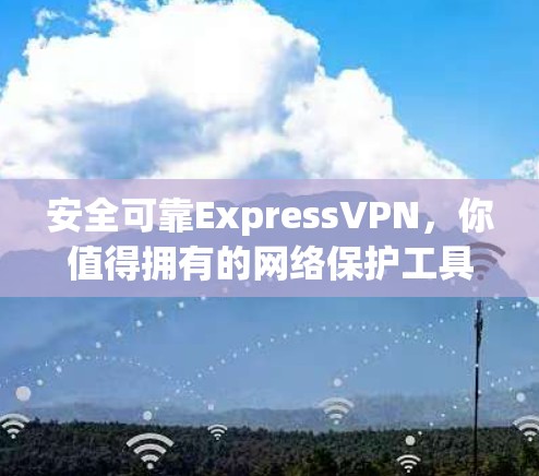 安全可靠ExpressVPN,你值得拥有的网络保护工具 安全可靠ExpressVPN,你值得拥有的网络保护工具