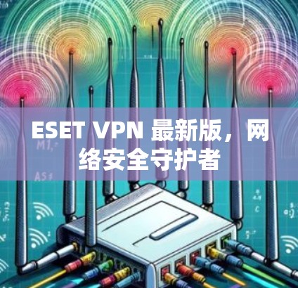 ESET VPN 最新版,网络安全守护者 ESET VPN 最新版,网络安全守护者