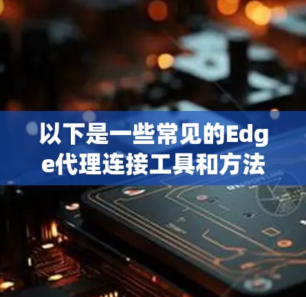 以下是一些常见的Edge代理连接工具和方法