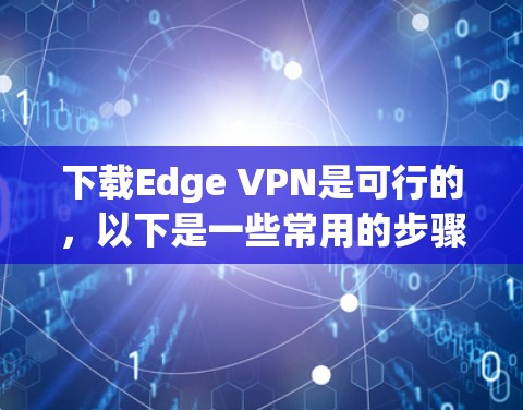 下载Edge VPN是可行的，以下是一些常用的步骤，您可以按照以下指南操作