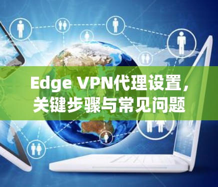 Edge VPN代理设置,关键步骤与常见问题 Edge VPN代理设置,关键步骤与常见问题