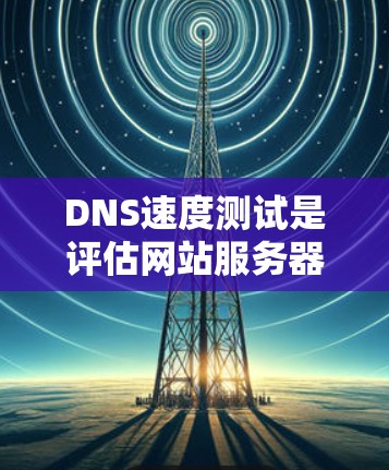 DNS速度测试是评估网站服务器之间的连接效率的重要方法，通常使用以下几种方法
