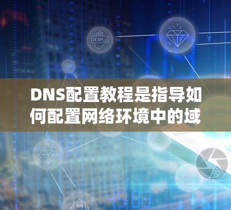 DNS配置教程是指导如何配置网络环境中的域名系统(DNS)以实现域名到IP地址的映射。以下是详细的步骤指南 DNS配置教程是指导如何配置网络环境中的域名系统(DNS)以实现域名到IP地址的映射。以下是详细的步骤指南