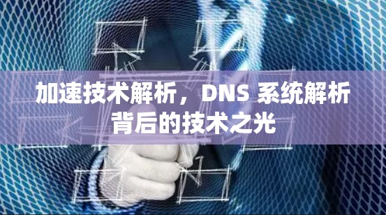 加速技术解析,DNS 系统解析背后的技术之光 加速技术解析,DNS 系统解析背后的技术之光