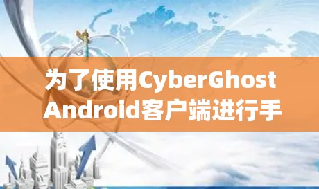 为了使用CyberGhost Android客户端进行手机VPN，您可以按照以下步骤进行操作