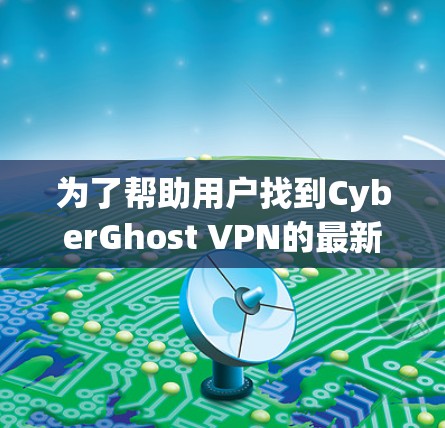 为了帮助用户找到CyberGhost VPN的最新客户端推荐，以下是详细的步骤和推荐