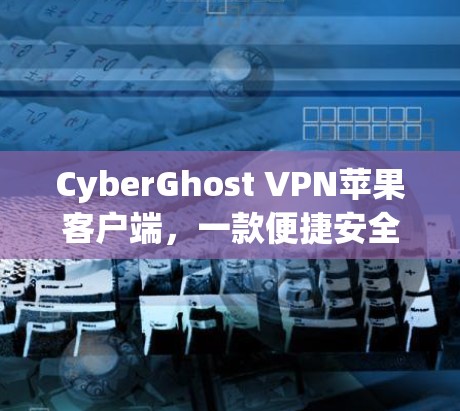 CyberGhost VPN苹果客户端，一款便捷安全的VPN选择