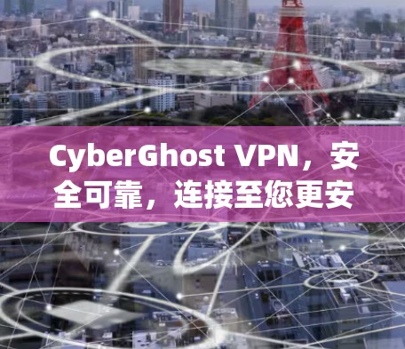 CyberGhost VPN，安全可靠，连接至您更安全
