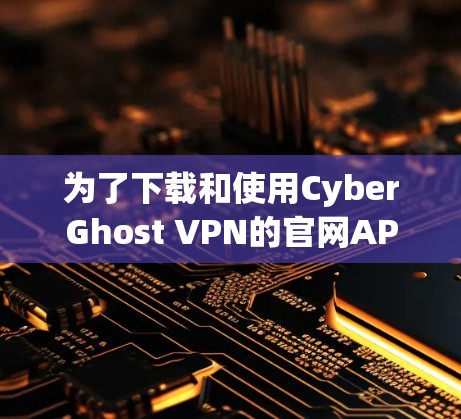 为了下载和使用CyberGhost VPN的官网APP,您可以按照以下步骤进行 为了下载和使用CyberGhost VPN的官网APP,您可以按照以下步骤进行