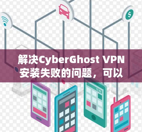 解决CyberGhost VPN安装失败的问题，可以按照以下步骤进行
