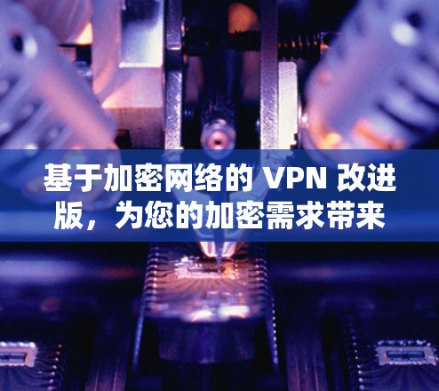 基于加密网络的 VPN 改进版，为您的加密需求带来更安全的网络连接