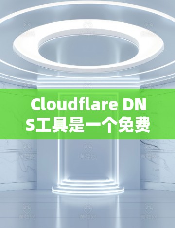 Cloudflare DNS工具是一个免费的DNS服务，提供访问不同域名的能力，非常适合开发者和内容创作者。以下是详细的步骤指南