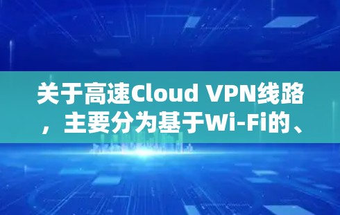 关于高速Cloud VPN线路,主要分为基于Wi-Fi的、基于局域网的和基于广域网的三种类型 关于高速Cloud VPN线路,主要分为基于Wi-Fi的、基于局域网的和基于广域网的三种类型
