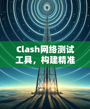 Clash网络测试工具,构建精准的网络测试环境 Clash网络测试工具,构建精准的网络测试环境