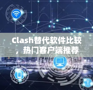 Clash替代软件比较,热门客户端推荐 Clash替代软件比较,热门客户端推荐