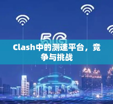 Clash中的测速平台,竞争与挑战 Clash中的测速平台,竞争与挑战