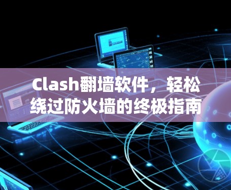 Clash翻墙软件,轻松绕过防火墙的终极指南 Clash翻墙软件,轻松绕过防火墙的终极指南