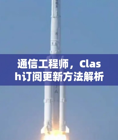 通信工程师,Clash订阅更新方法解析 通信工程师,Clash订阅更新方法解析
