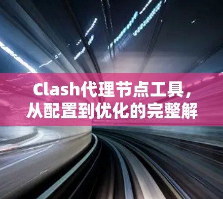 Clash代理节点工具，从配置到优化的完整解决方案