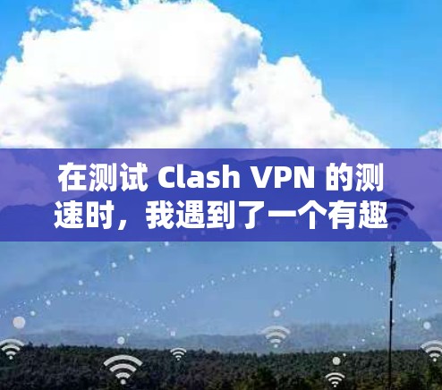 在测试 Clash VPN 的测速时,我遇到了一个有趣的问题,尽管我的手机和电脑配置合理,但测速结果却显示数据流速度远低于实际使用速度。这让我需要仔细分析可能的原因,并采取相应的步骤来解决 在测试 Clash VPN 的测速时,我遇到了一个有趣的问题,尽管我的手机和电脑配置合理,但测速结果却显示数据流速度远低于实际使用速度。这让我需要仔细分析可能的原因,并采取相应的步骤来解决