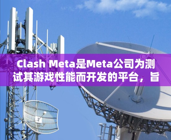 Clash Meta是Meta公司为测试其游戏性能而开发的平台,旨在帮助玩家评估游戏在不同设备上的表现。以下是基于Clash Meta测试分析的步骤和建议 Clash Meta是Meta公司为测试其游戏性能而开发的平台,旨在帮助玩家评估游戏在不同设备上的表现。以下是基于Clash Meta测试分析的步骤和建议