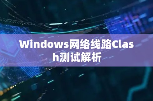 Windows网络线路Clash测试解析 Windows网络线路Clash测试解析