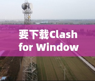 要下载Clash for Windows，您可以通过以下步骤进行
