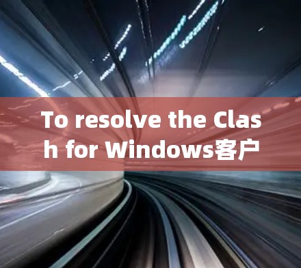 To resolve the Clash for Windows客户端 issue,follow these organized steps: