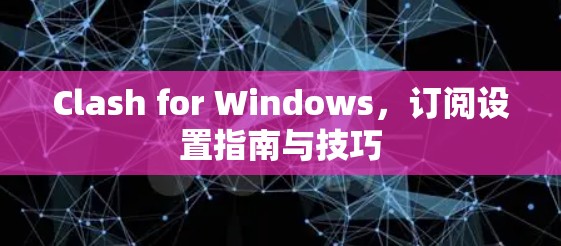 Clash for Windows,订阅设置指南与技巧 Clash for Windows,订阅设置指南与技巧