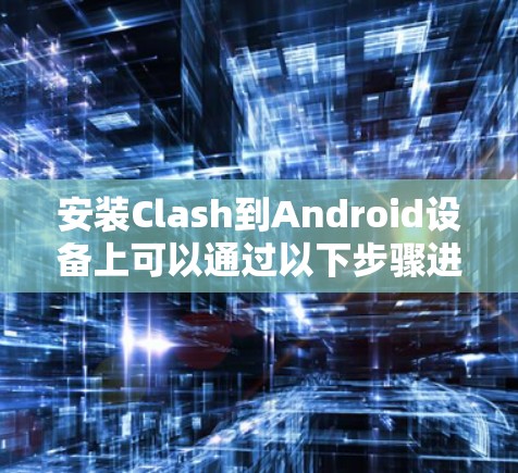 安装Clash到Android设备上可以通过以下步骤进行