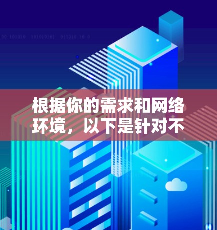 根据你的需求和网络环境,以下是针对不同情况的 Chrome代理软件推荐 根据你的需求和网络环境,以下是针对不同情况的 Chrome代理软件推荐